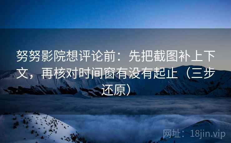 努努影院想评论前：先把截图补上下文，再核对时间窗有没有起止（三步还原）