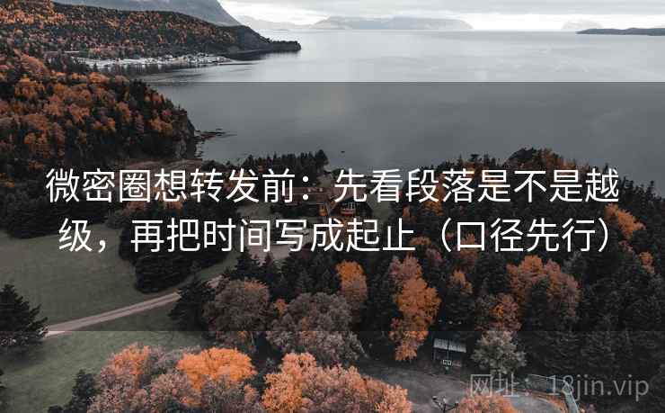 微密圈想转发前：先看段落是不是越级，再把时间写成起止（口径先行）