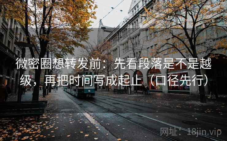 微密圈想转发前：先看段落是不是越级，再把时间写成起止（口径先行）