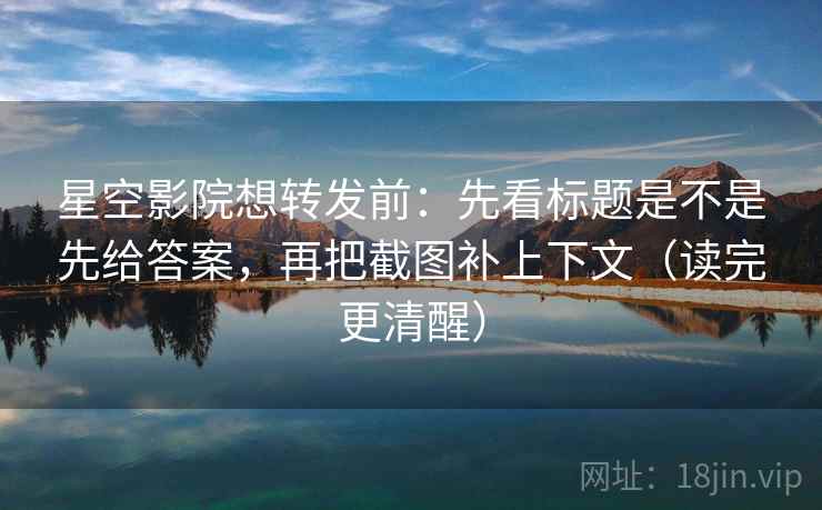 星空影院想转发前：先看标题是不是先给答案，再把截图补上下文（读完更清醒）