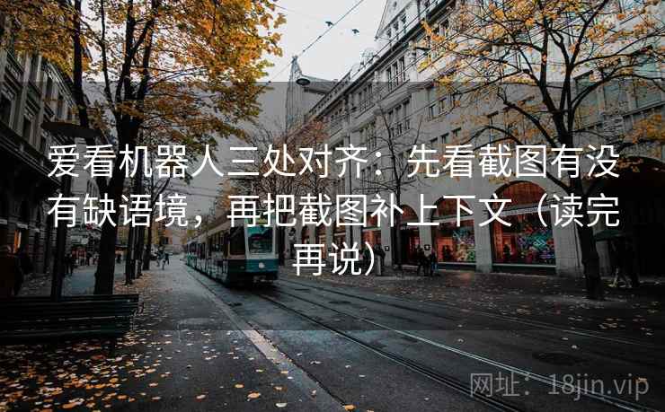 爱看机器人三处对齐：先看截图有没有缺语境，再把截图补上下文（读完再说）