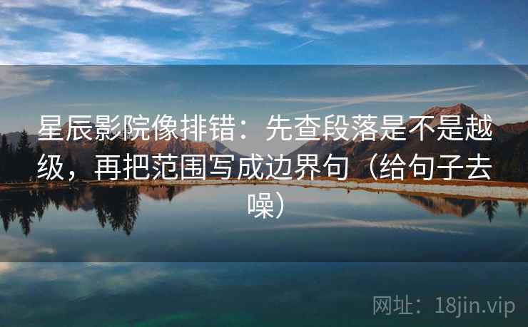星辰影院像排错：先查段落是不是越级，再把范围写成边界句（给句子去噪）