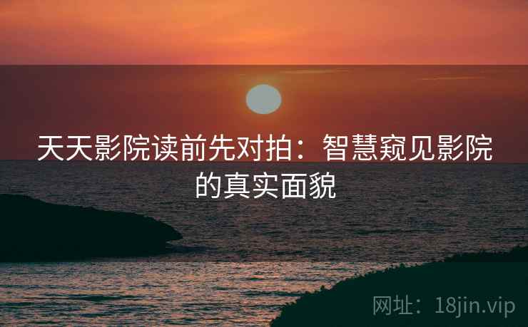 天天影院读前先对拍：智慧窥见影院的真实面貌