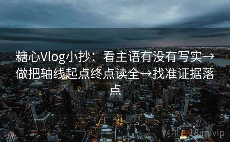 糖心Vlog小抄：看主语有没有写实→做把轴线起点终点读全→找准证据落点