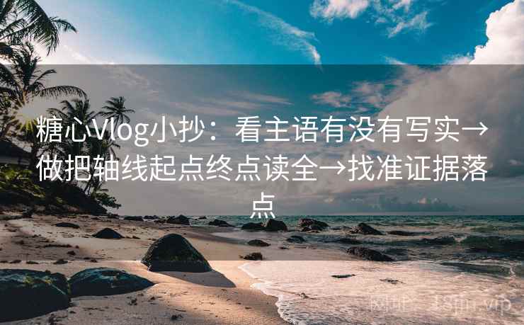 糖心Vlog小抄：看主语有没有写实→做把轴线起点终点读全→找准证据落点