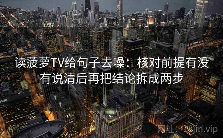 读菠萝TV给句子去噪：核对前提有没有说清后再把结论拆成两步