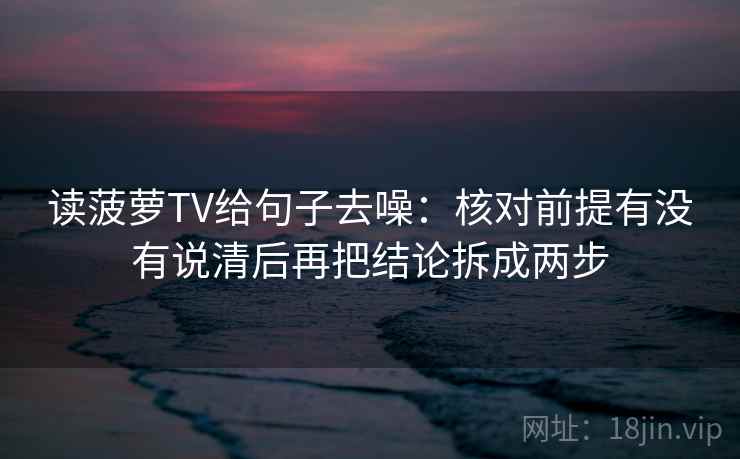 读菠萝TV给句子去噪：核对前提有没有说清后再把结论拆成两步