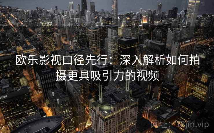 欧乐影视口径先行：深入解析如何拍摄更具吸引力的视频