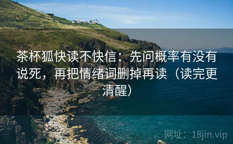 茶杯狐快读不快信：先问概率有没有说死，再把情绪词删掉再读（读完更清醒）