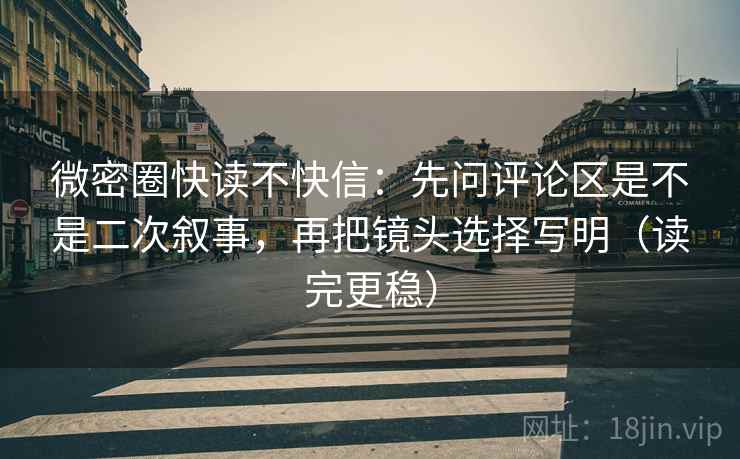 微密圈快读不快信：先问评论区是不是二次叙事，再把镜头选择写明（读完更稳）