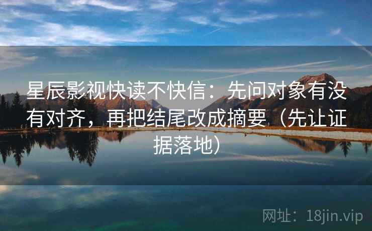 星辰影视快读不快信：先问对象有没有对齐，再把结尾改成摘要（先让证据落地）