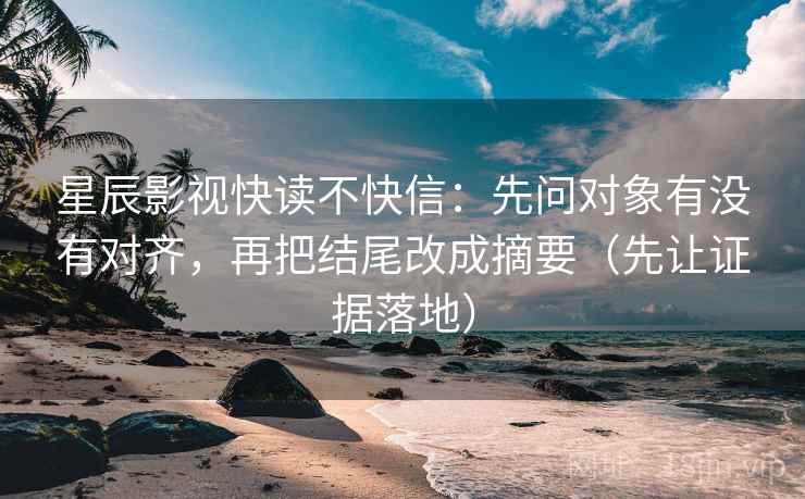 星辰影视快读不快信：先问对象有没有对齐，再把结尾改成摘要（先让证据落地）