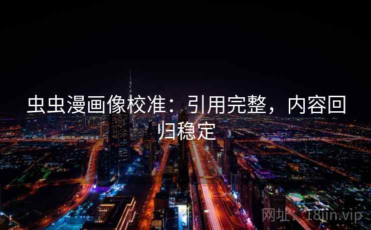 虫虫漫画像校准：引用完整，内容回归稳定