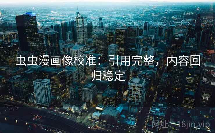 虫虫漫画像校准：引用完整，内容回归稳定