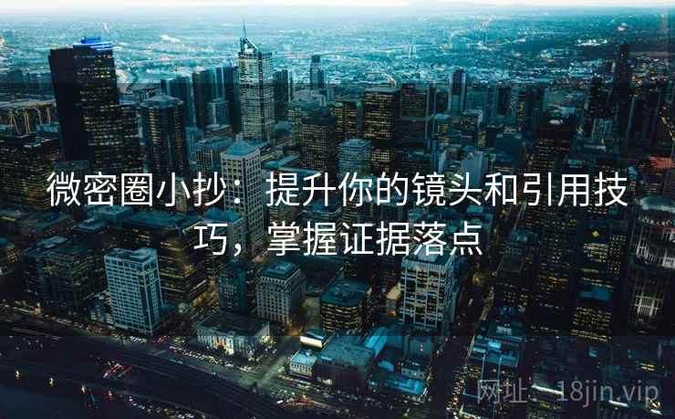 微密圈小抄：提升你的镜头和引用技巧，掌握证据落点