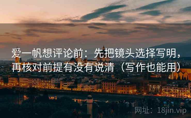 爱一帆想评论前：先把镜头选择写明，再核对前提有没有说清（写作也能用）