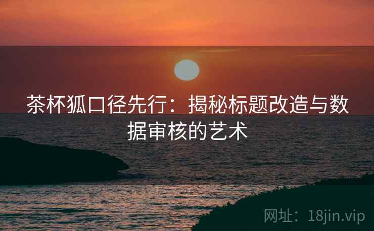 茶杯狐口径先行：揭秘标题改造与数据审核的艺术