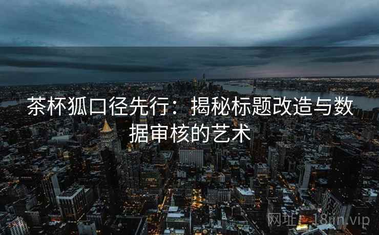 茶杯狐口径先行：揭秘标题改造与数据审核的艺术