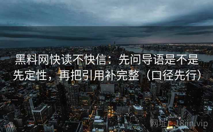 黑料网快读不快信：先问导语是不是先定性，再把引用补完整（口径先行）