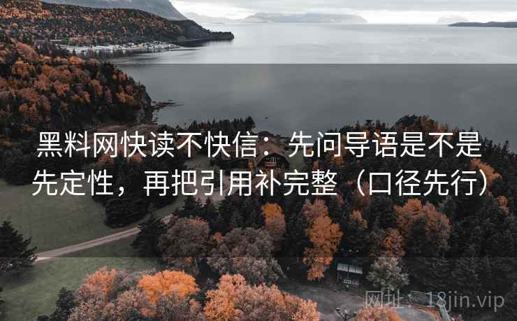 黑料网快读不快信：先问导语是不是先定性，再把引用补完整（口径先行）