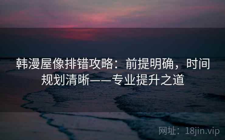 韩漫屋像排错攻略：前提明确，时间规划清晰——专业提升之道