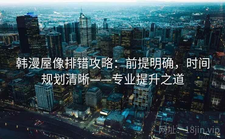韩漫屋像排错攻略：前提明确，时间规划清晰——专业提升之道