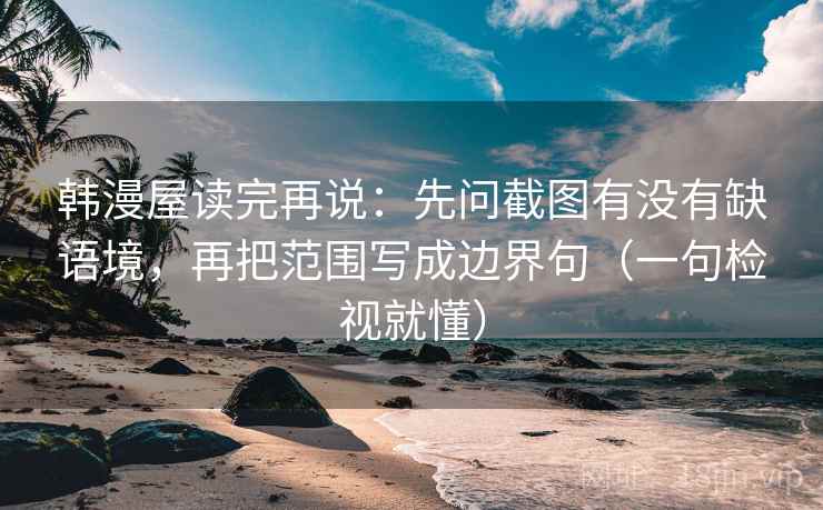 韩漫屋读完再说：先问截图有没有缺语境，再把范围写成边界句（一句检视就懂）