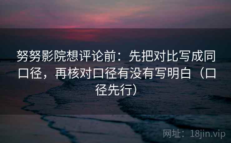 努努影院想评论前：先把对比写成同口径，再核对口径有没有写明白（口径先行）