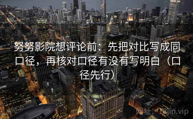 努努影院想评论前：先把对比写成同口径，再核对口径有没有写明白（口径先行）