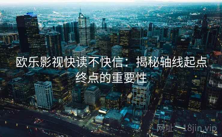 欧乐影视快读不快信：揭秘轴线起点终点的重要性