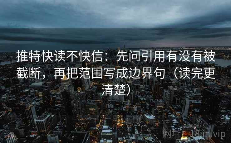 推特快读不快信：先问引用有没有被截断，再把范围写成边界句（读完更清楚）