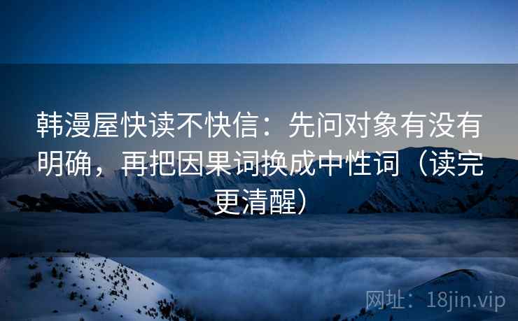 韩漫屋快读不快信：先问对象有没有明确，再把因果词换成中性词（读完更清醒）