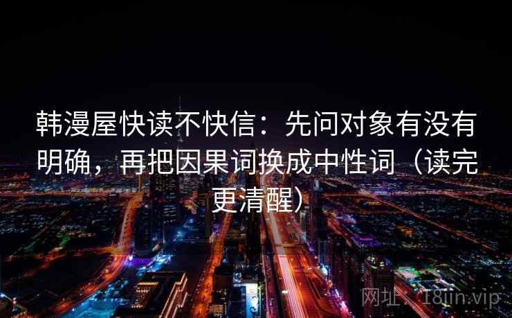 韩漫屋快读不快信：先问对象有没有明确，再把因果词换成中性词（读完更清醒）