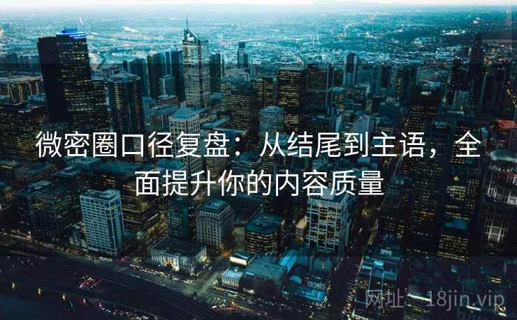 微密圈口径复盘：从结尾到主语，全面提升你的内容质量