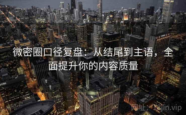 微密圈口径复盘：从结尾到主语，全面提升你的内容质量