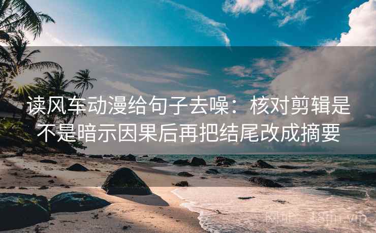 读风车动漫给句子去噪：核对剪辑是不是暗示因果后再把结尾改成摘要