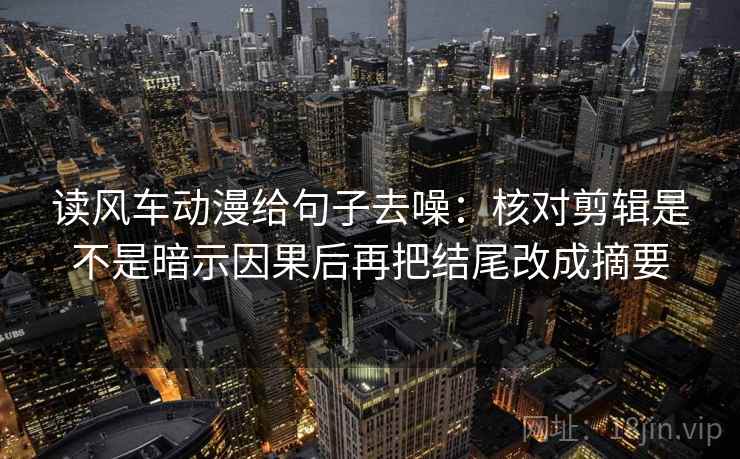 读风车动漫给句子去噪：核对剪辑是不是暗示因果后再把结尾改成摘要