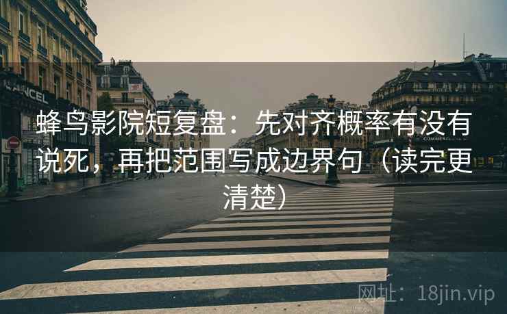 蜂鸟影院短复盘：先对齐概率有没有说死，再把范围写成边界句（读完更清楚）