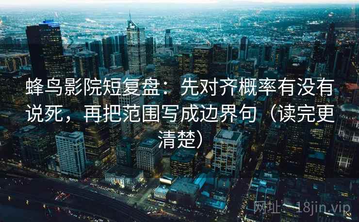 蜂鸟影院短复盘：先对齐概率有没有说死，再把范围写成边界句（读完更清楚）