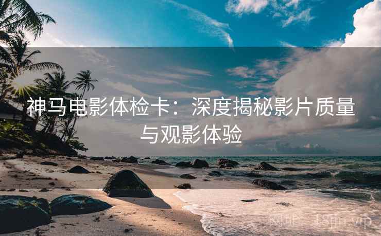 神马电影体检卡：深度揭秘影片质量与观影体验