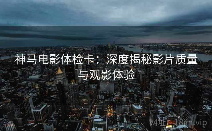 神马电影体检卡：深度揭秘影片质量与观影体验