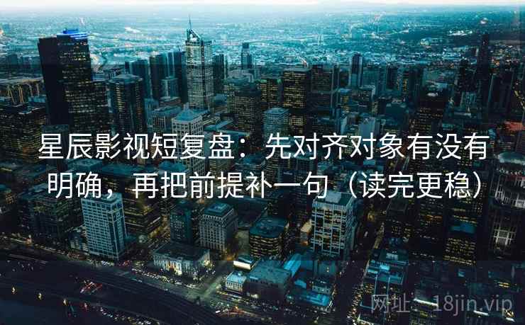 星辰影视短复盘：先对齐对象有没有明确，再把前提补一句（读完更稳）