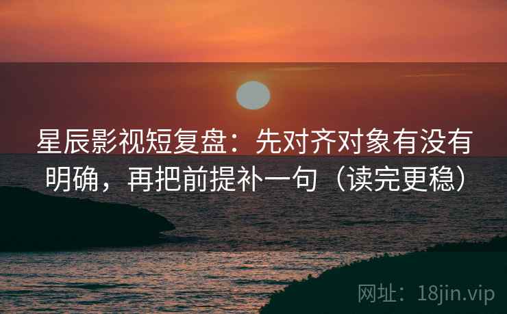 星辰影视短复盘：先对齐对象有没有明确，再把前提补一句（读完更稳）