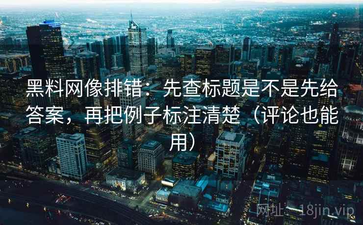 黑料网像排错：先查标题是不是先给答案，再把例子标注清楚（评论也能用）