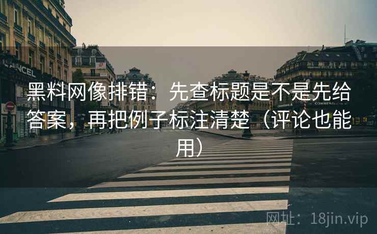 黑料网像排错：先查标题是不是先给答案，再把例子标注清楚（评论也能用）