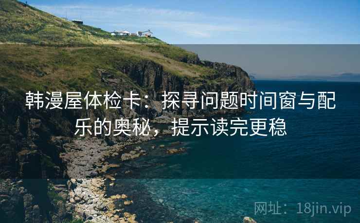 韩漫屋体检卡：探寻问题时间窗与配乐的奥秘，提示读完更稳