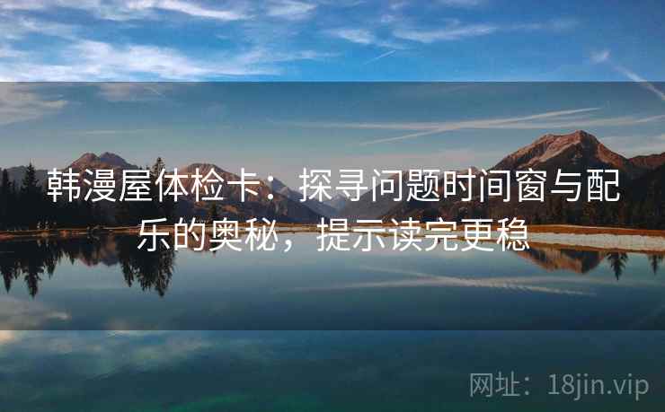 韩漫屋体检卡：探寻问题时间窗与配乐的奥秘，提示读完更稳