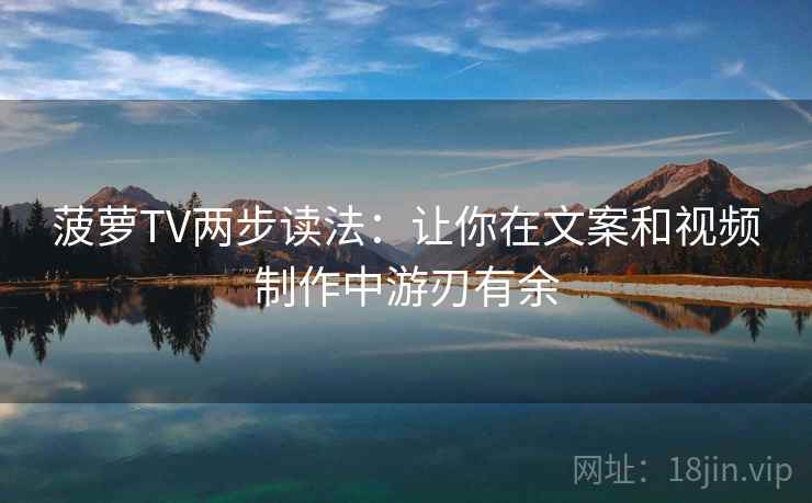 菠萝TV两步读法：让你在文案和视频制作中游刃有余