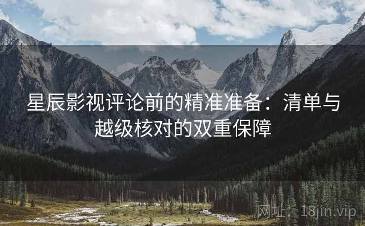 星辰影视评论前的精准准备：清单与越级核对的双重保障