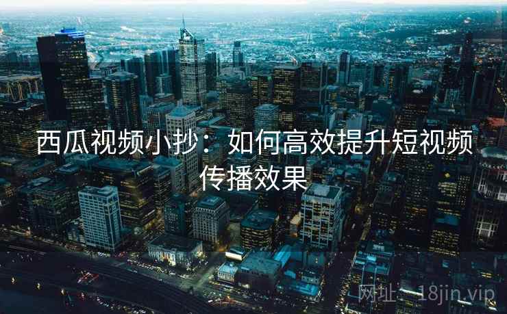 西瓜视频小抄：如何高效提升短视频传播效果